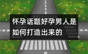 懷孕話題：“好孕”男人是如何打造出來的？