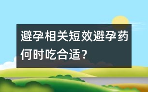 避孕相關(guān)：短效避孕藥何時(shí)吃合適？