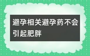 避孕相關(guān)：避孕藥不會(huì)引起肥胖