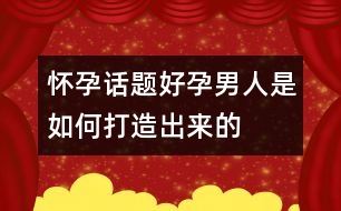 懷孕話題：“好孕”男人是如何打造出來(lái)的？