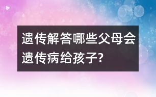 遺傳解答：哪些父母會遺傳病給孩子?