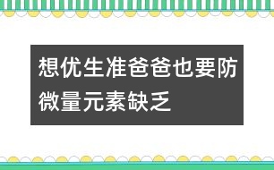 想優(yōu)生：準(zhǔn)爸爸也要防微量元素缺乏