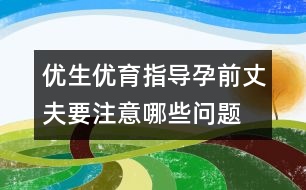 優(yōu)生優(yōu)育指導：孕前丈夫要注意哪些問題