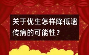 關(guān)于優(yōu)生：怎樣降低遺傳病的可能性？