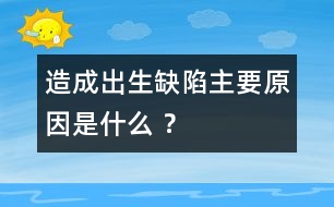 造成出生缺陷主要原因是什么 ？