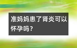 準(zhǔn)媽媽患了腎炎可以懷孕嗎？