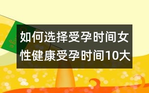 如何選擇受孕時間：女性健康受孕時間10大忌