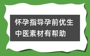 懷孕指導(dǎo)：孕前優(yōu)生 中醫(yī)素材有幫助