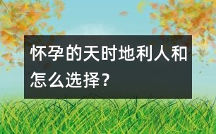 懷孕的天時(shí)、地利、人和怎么選擇？