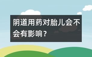 陰道用藥對胎兒會不會有影響？