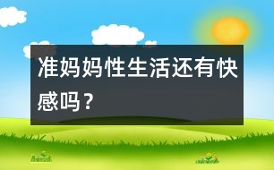 準(zhǔn)媽媽性生活還有快感嗎？