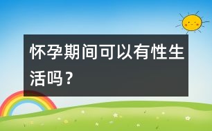 懷孕期間可以有性生活嗎？