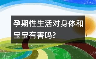 孕期性生活對(duì)身體和寶寶有害嗎?