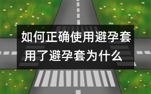 如何正確使用避孕套 用了避孕套為什么還懷孕？