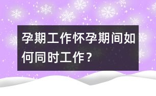 孕期工作：懷孕期間如何同時工作？