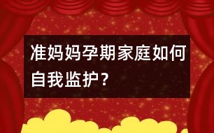 準(zhǔn)媽媽孕期家庭如何自我監(jiān)護(hù)？