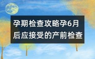 孕期檢查攻略：孕6月后應(yīng)接受的產(chǎn)前檢查