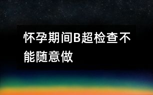 懷孕期間B超檢查不能隨意做