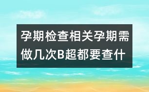 孕期檢查相關：孕期需做幾次B超都要查什么？