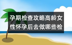 孕期檢查攻略：高齡女性懷孕后去做哪些檢查？