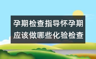 孕期檢查指導(dǎo)：懷孕期應(yīng)該做哪些化驗檢查