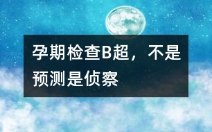 孕期檢查：B超，不是預(yù)測(cè)是“偵察”