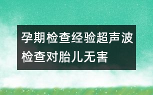 孕期檢查經(jīng)驗(yàn)：超聲波檢查對(duì)胎兒無害