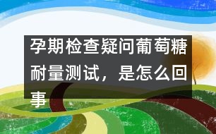 孕期檢查疑問：葡萄糖耐量測試，是怎么回事？