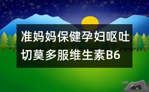 準(zhǔn)媽媽保?。涸袐D嘔吐切莫多服維生素B6