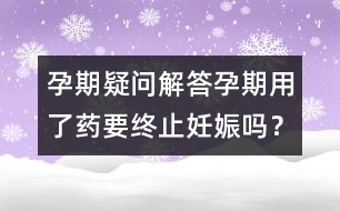 孕期疑問解答：孕期用了藥要終止妊娠嗎？