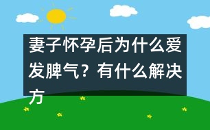 妻子懷孕后為什么愛發(fā)脾氣？有什么解決方法嗎？