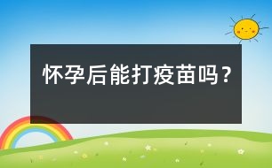 懷孕后能打疫苗嗎？