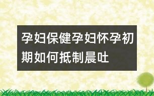 孕婦保?。涸袐D懷孕初期如何抵制晨吐