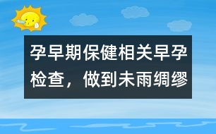 孕早期保健相關(guān)：早孕檢查，做到未雨綢繆