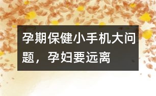 孕期保?。盒∈謾C(jī)大問題，孕婦要遠(yuǎn)離