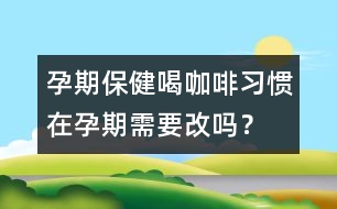 孕期保?。汉瓤Х攘?xí)慣在孕期需要改嗎？