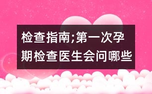 檢查指南;第一次孕期檢查醫(yī)生會(huì)問(wèn)哪些問(wèn)題