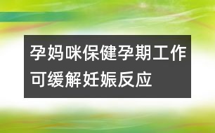 孕媽咪保健：孕期工作可緩解妊娠反應(yīng)