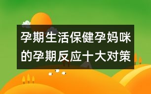 孕期生活保健：孕媽咪的孕期反應(yīng)十大對策