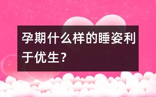 孕期什么樣的睡姿利于優(yōu)生？