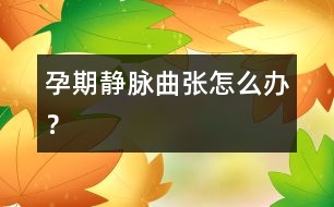 孕期靜脈曲張怎么辦？