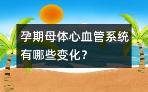 孕期母體心血管系統(tǒng)有哪些變化？