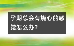 孕期總會有燒心的感覺怎么辦？