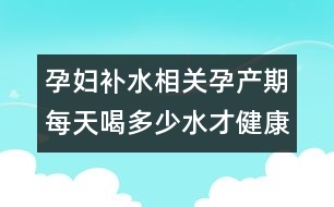 孕婦補(bǔ)水相關(guān)：孕產(chǎn)期每天喝多少水才健康？