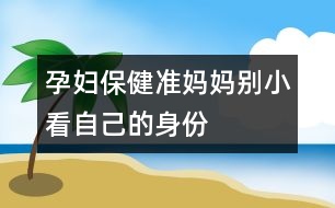 孕婦保健：準媽媽別小看自己的身份