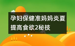 孕婦保健：準(zhǔn)媽媽炎夏提高食欲2秘技