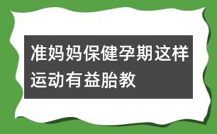 準(zhǔn)媽媽保?。海涸衅谶@樣運(yùn)動(dòng)有益胎教