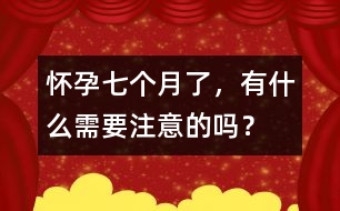 懷孕七個(gè)月了，有什么需要注意的嗎？