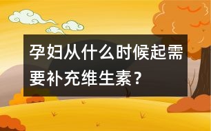 孕婦從什么時候起需要補充維生素？