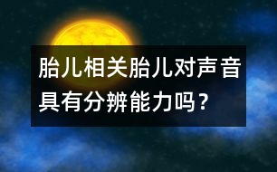 胎兒相關(guān)：胎兒對(duì)聲音具有分辨能力嗎？